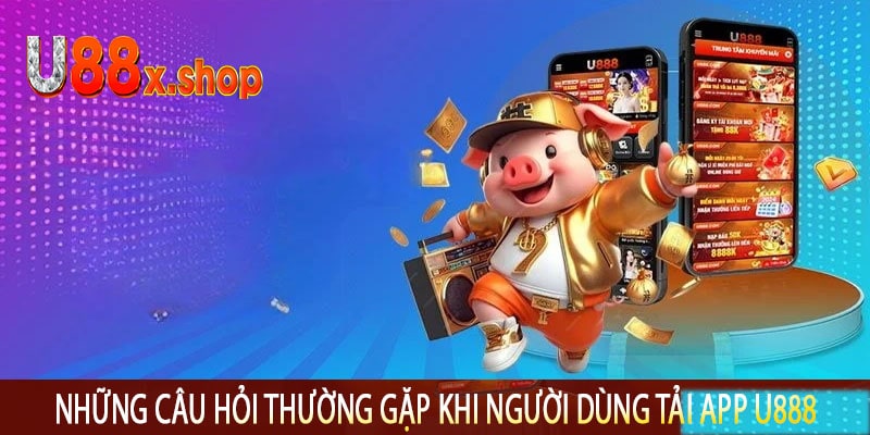Những Câu Hỏi Thường Gặp Khi Người Dùng Tải App U888